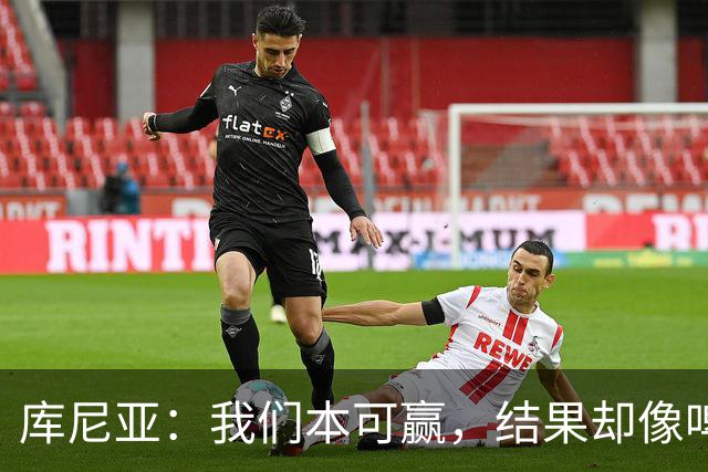 库尼亚：我们本可赢，结果却像啤酒冒泡一样错过了三分