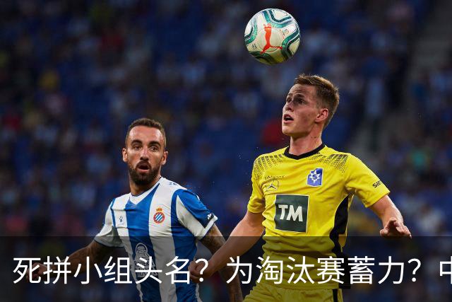 死拼小组头名？为淘汰赛蓄力？中澳之战如何战略取舍？