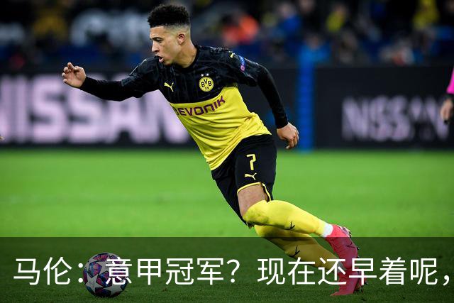 马伦：意甲冠军？现在还早着呢，联赛很漫长剩下的比赛太多了